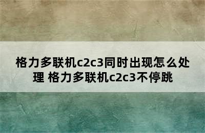 格力多联机c2c3同时出现怎么处理 格力多联机c2c3不停跳